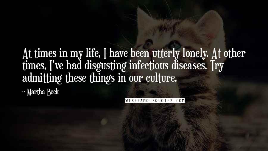 Martha Beck Quotes: At times in my life, I have been utterly lonely. At other times, I've had disgusting infectious diseases. Try admitting these things in our culture.