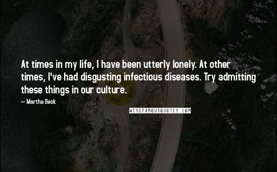 Martha Beck Quotes: At times in my life, I have been utterly lonely. At other times, I've had disgusting infectious diseases. Try admitting these things in our culture.