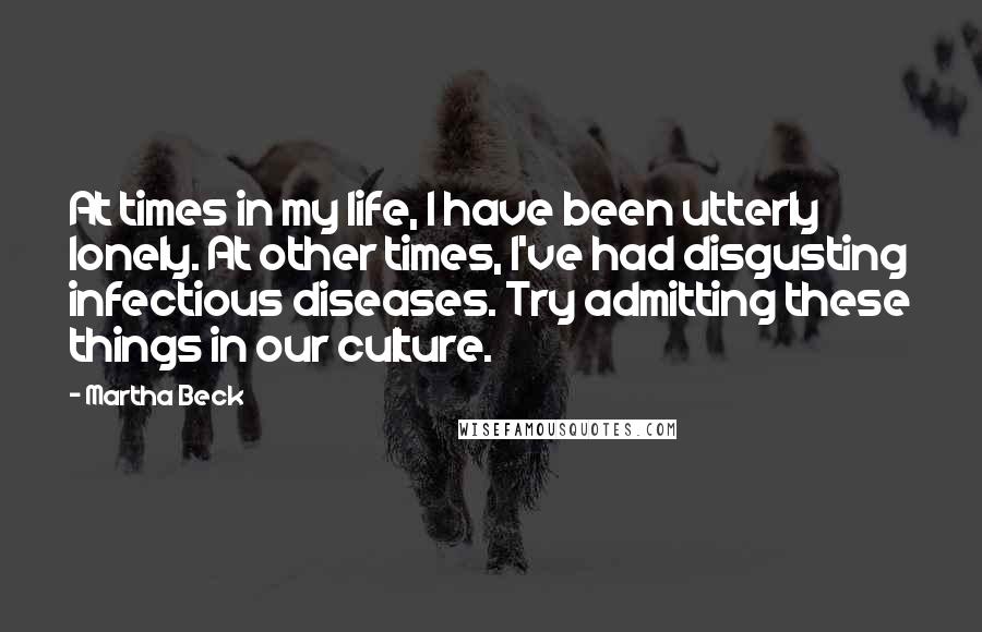 Martha Beck Quotes: At times in my life, I have been utterly lonely. At other times, I've had disgusting infectious diseases. Try admitting these things in our culture.