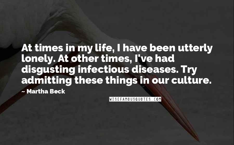 Martha Beck Quotes: At times in my life, I have been utterly lonely. At other times, I've had disgusting infectious diseases. Try admitting these things in our culture.