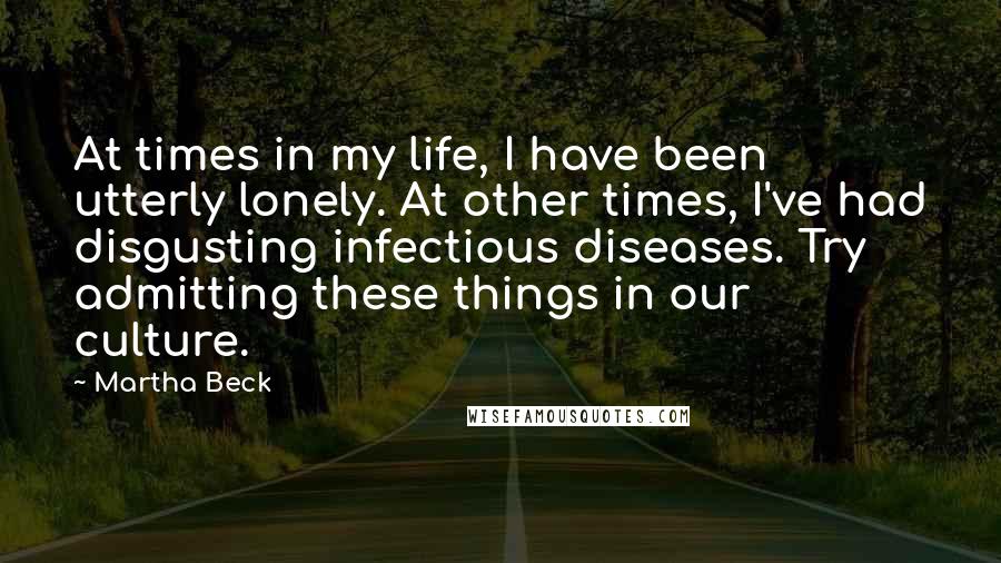 Martha Beck Quotes: At times in my life, I have been utterly lonely. At other times, I've had disgusting infectious diseases. Try admitting these things in our culture.