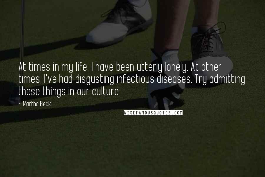 Martha Beck Quotes: At times in my life, I have been utterly lonely. At other times, I've had disgusting infectious diseases. Try admitting these things in our culture.