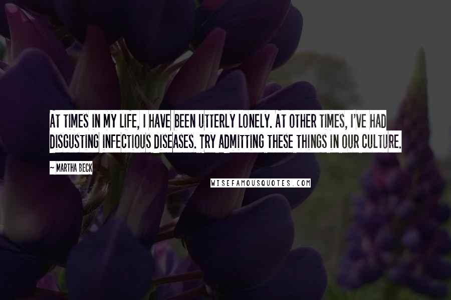 Martha Beck Quotes: At times in my life, I have been utterly lonely. At other times, I've had disgusting infectious diseases. Try admitting these things in our culture.