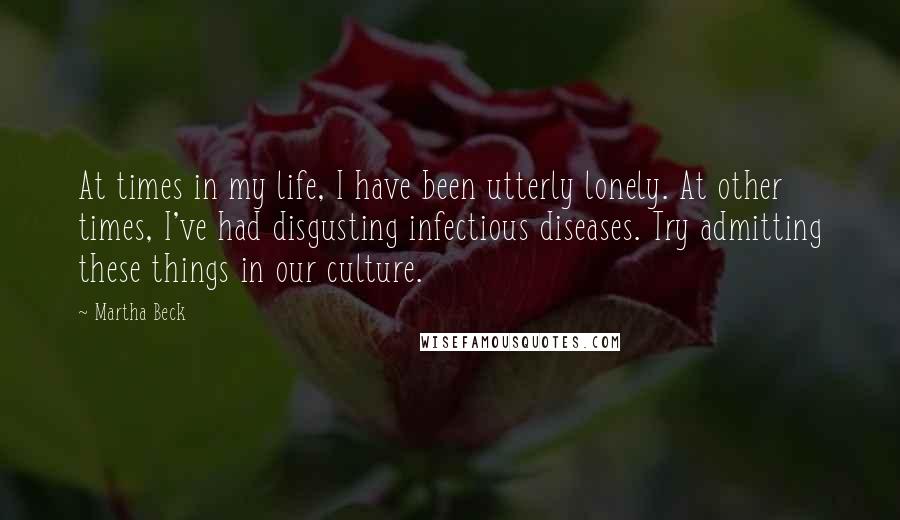 Martha Beck Quotes: At times in my life, I have been utterly lonely. At other times, I've had disgusting infectious diseases. Try admitting these things in our culture.