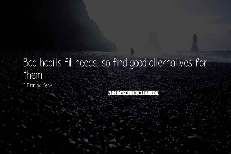 Martha Beck Quotes: Bad habits fill needs, so find good alternatives for them.