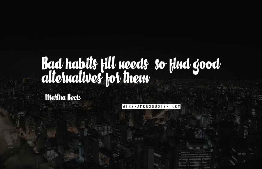 Martha Beck Quotes: Bad habits fill needs, so find good alternatives for them.