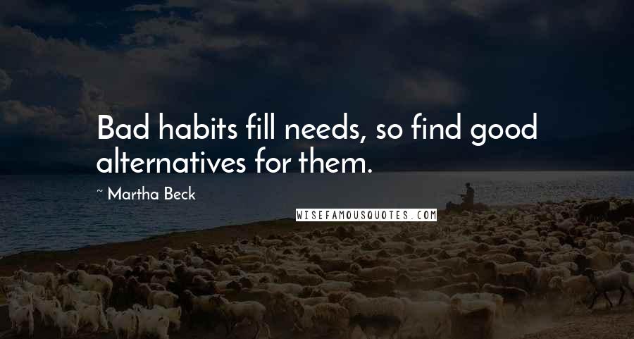 Martha Beck Quotes: Bad habits fill needs, so find good alternatives for them.