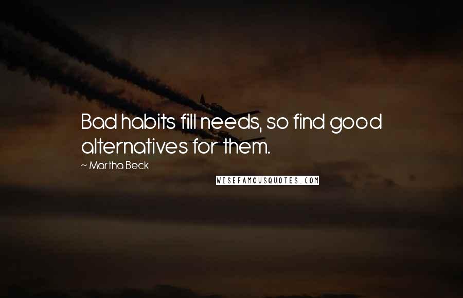 Martha Beck Quotes: Bad habits fill needs, so find good alternatives for them.
