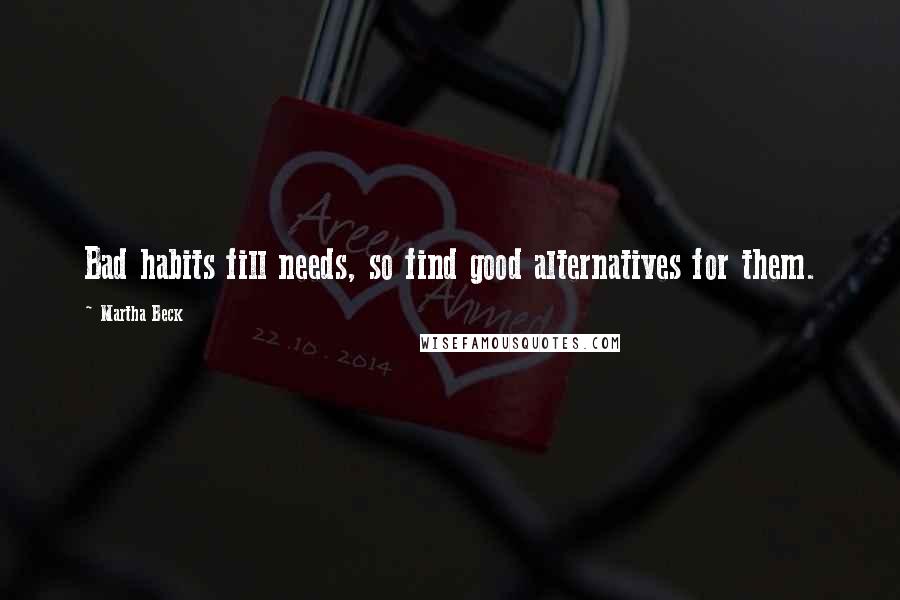 Martha Beck Quotes: Bad habits fill needs, so find good alternatives for them.