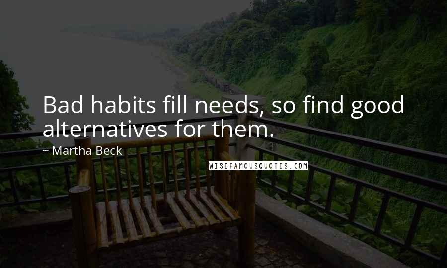 Martha Beck Quotes: Bad habits fill needs, so find good alternatives for them.