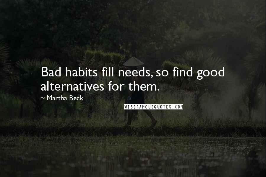 Martha Beck Quotes: Bad habits fill needs, so find good alternatives for them.