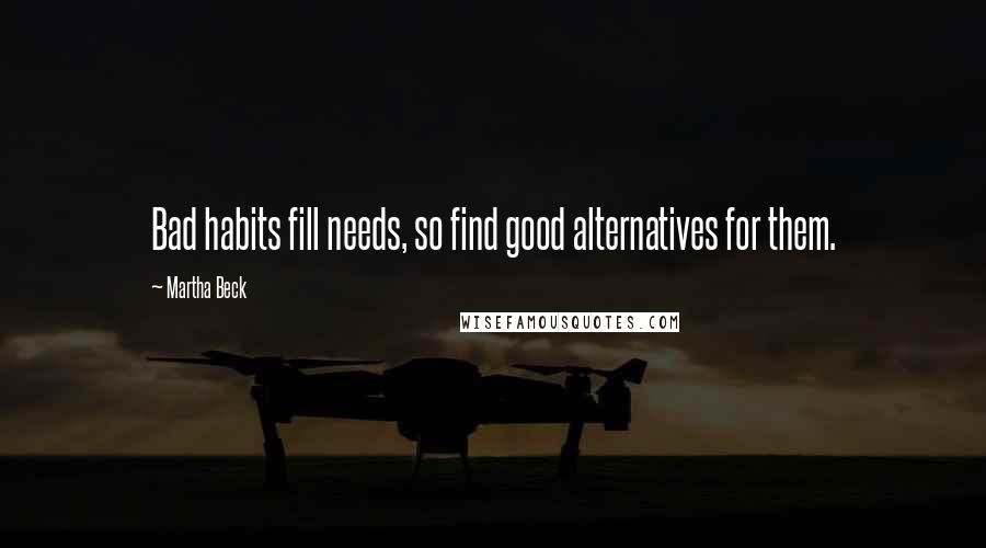 Martha Beck Quotes: Bad habits fill needs, so find good alternatives for them.