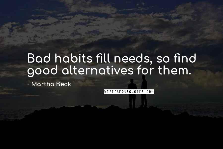 Martha Beck Quotes: Bad habits fill needs, so find good alternatives for them.