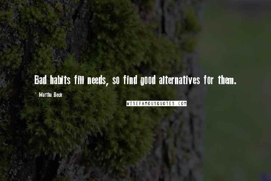 Martha Beck Quotes: Bad habits fill needs, so find good alternatives for them.