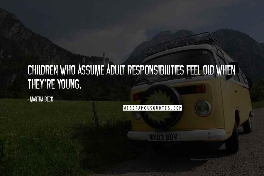 Martha Beck Quotes: Children who assume adult responsibilities feel old when they're young.