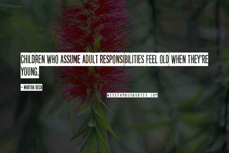 Martha Beck Quotes: Children who assume adult responsibilities feel old when they're young.
