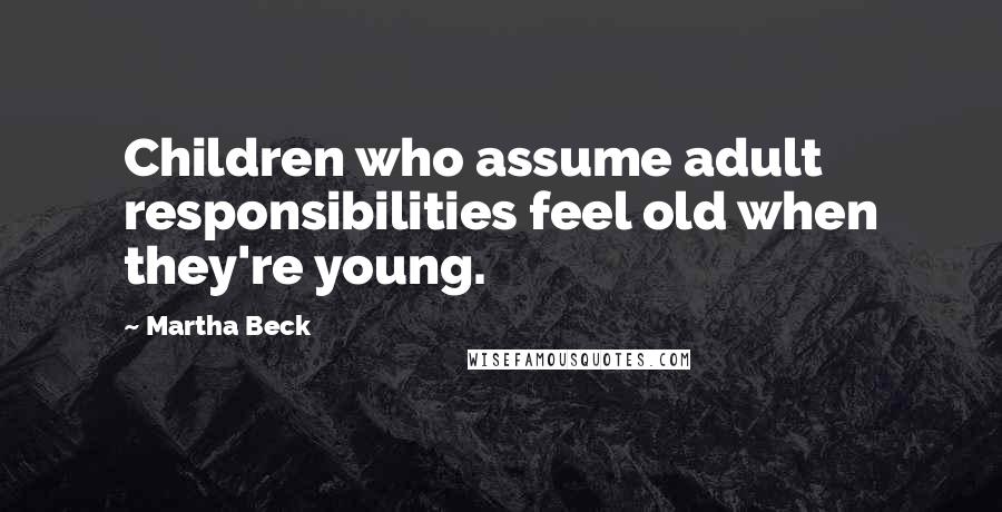 Martha Beck Quotes: Children who assume adult responsibilities feel old when they're young.