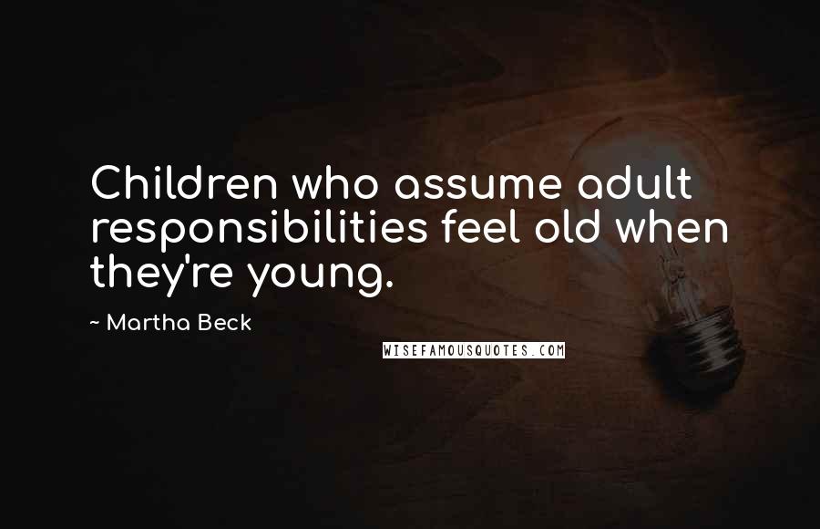Martha Beck Quotes: Children who assume adult responsibilities feel old when they're young.