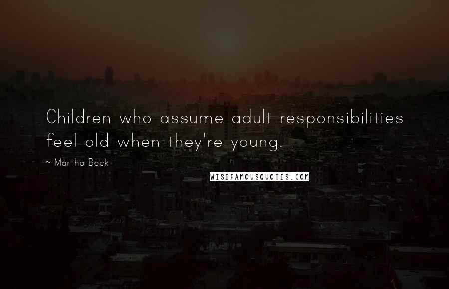 Martha Beck Quotes: Children who assume adult responsibilities feel old when they're young.