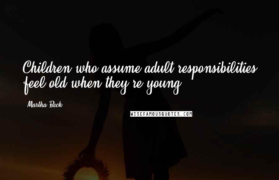 Martha Beck Quotes: Children who assume adult responsibilities feel old when they're young.
