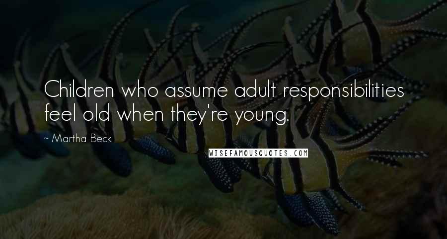 Martha Beck Quotes: Children who assume adult responsibilities feel old when they're young.
