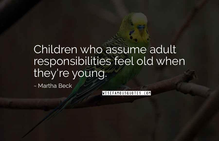 Martha Beck Quotes: Children who assume adult responsibilities feel old when they're young.