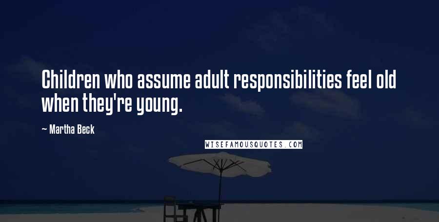 Martha Beck Quotes: Children who assume adult responsibilities feel old when they're young.
