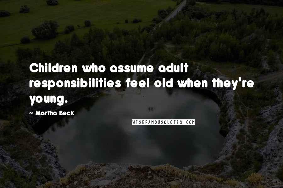 Martha Beck Quotes: Children who assume adult responsibilities feel old when they're young.