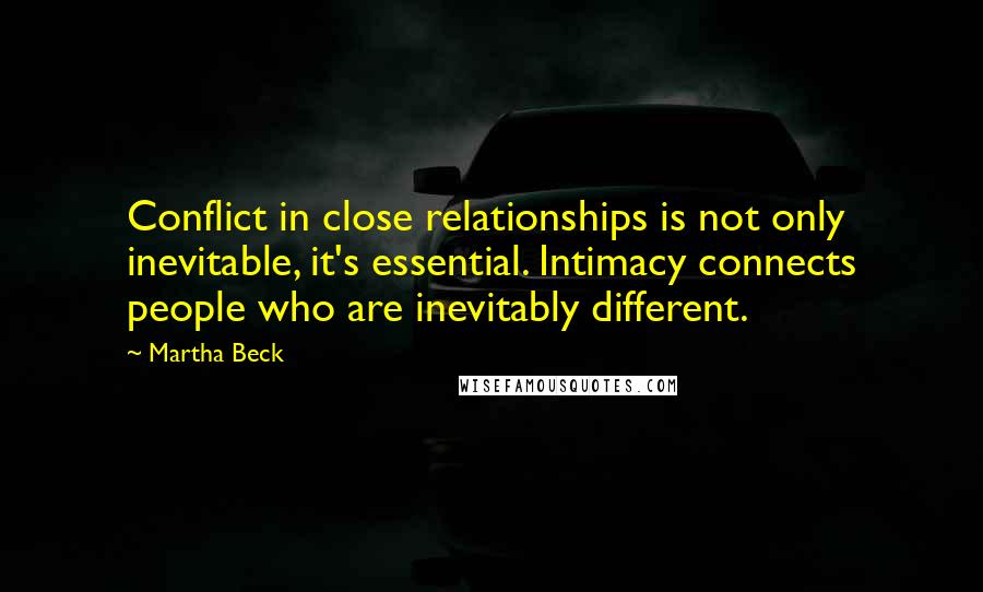 Martha Beck Quotes: Conflict in close relationships is not only inevitable, it's essential. Intimacy connects people who are inevitably different.