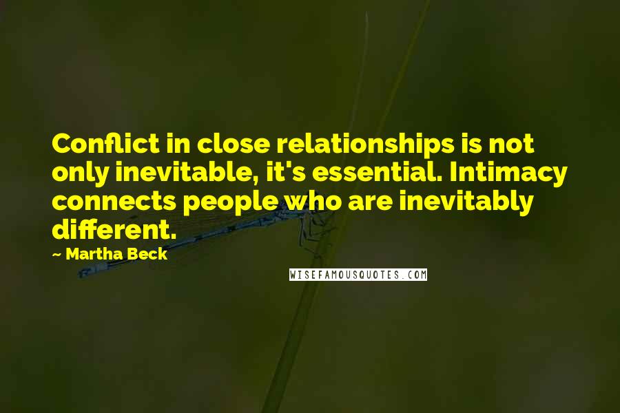 Martha Beck Quotes: Conflict in close relationships is not only inevitable, it's essential. Intimacy connects people who are inevitably different.