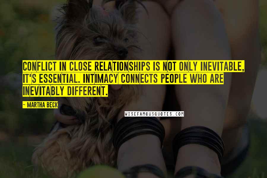 Martha Beck Quotes: Conflict in close relationships is not only inevitable, it's essential. Intimacy connects people who are inevitably different.