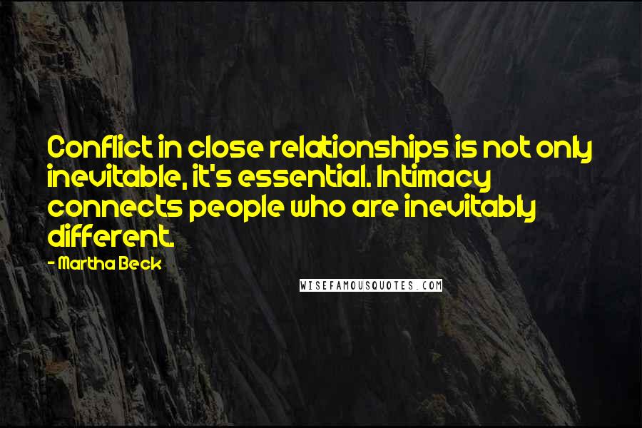 Martha Beck Quotes: Conflict in close relationships is not only inevitable, it's essential. Intimacy connects people who are inevitably different.