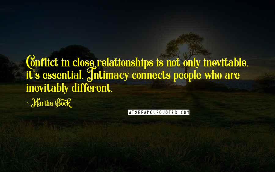 Martha Beck Quotes: Conflict in close relationships is not only inevitable, it's essential. Intimacy connects people who are inevitably different.