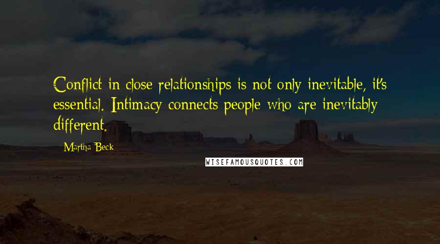 Martha Beck Quotes: Conflict in close relationships is not only inevitable, it's essential. Intimacy connects people who are inevitably different.