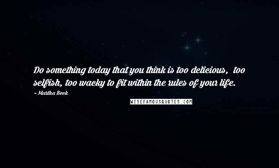 Martha Beck Quotes: Do something today that you think is too delicious,  too selfish, too wacky to fit within the rules of your life.