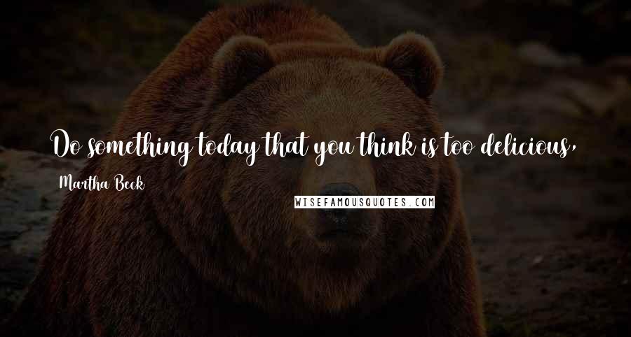 Martha Beck Quotes: Do something today that you think is too delicious,  too selfish, too wacky to fit within the rules of your life.