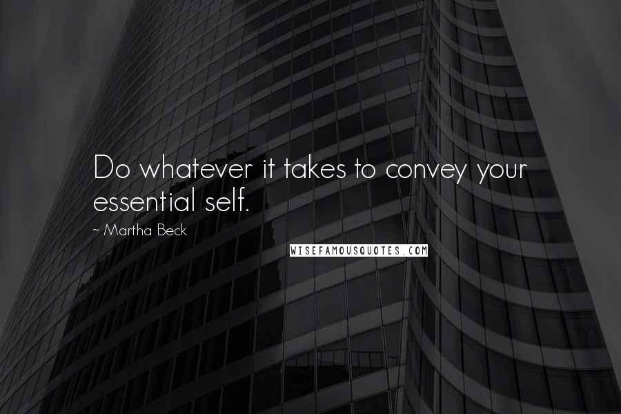 Martha Beck Quotes: Do whatever it takes to convey your essential self.