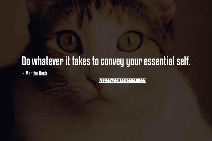 Martha Beck Quotes: Do whatever it takes to convey your essential self.