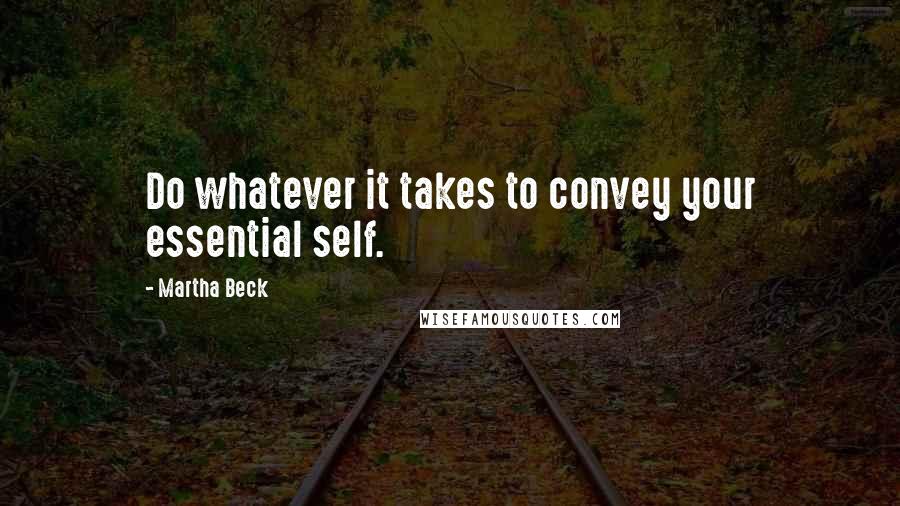 Martha Beck Quotes: Do whatever it takes to convey your essential self.