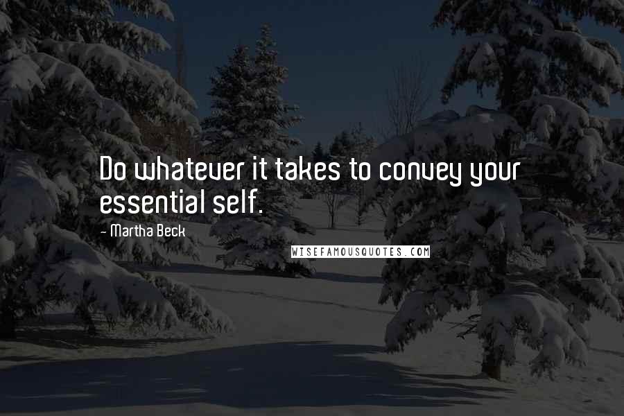 Martha Beck Quotes: Do whatever it takes to convey your essential self.