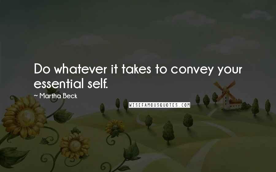 Martha Beck Quotes: Do whatever it takes to convey your essential self.