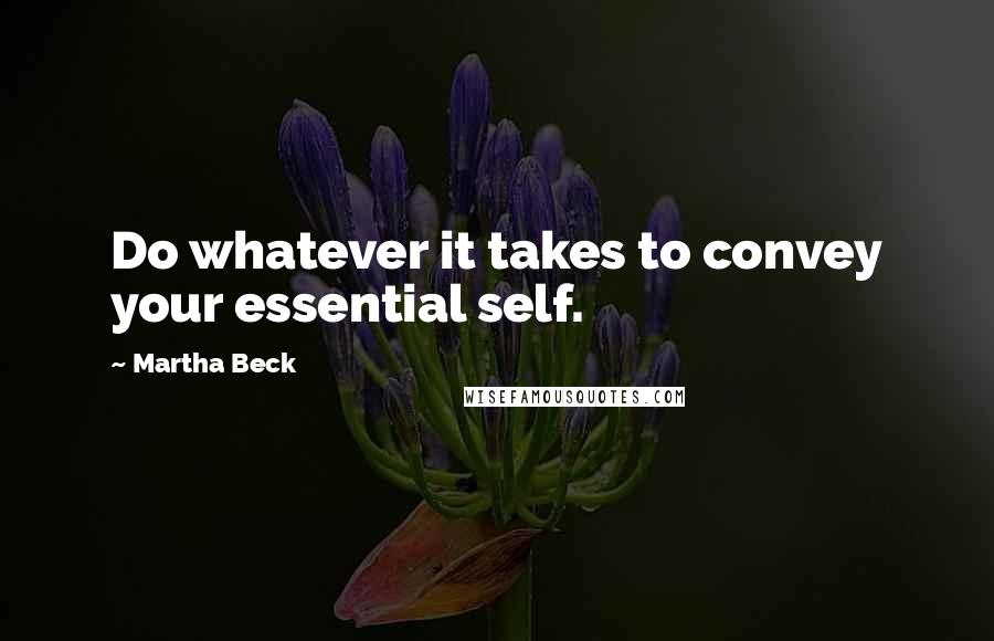 Martha Beck Quotes: Do whatever it takes to convey your essential self.