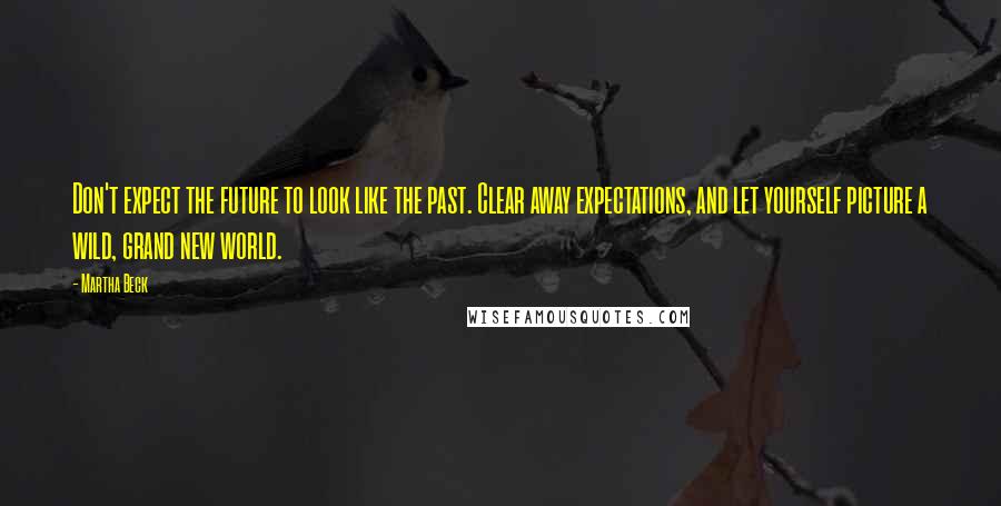 Martha Beck Quotes: Don't expect the future to look like the past. Clear away expectations, and let yourself picture a wild, grand new world.