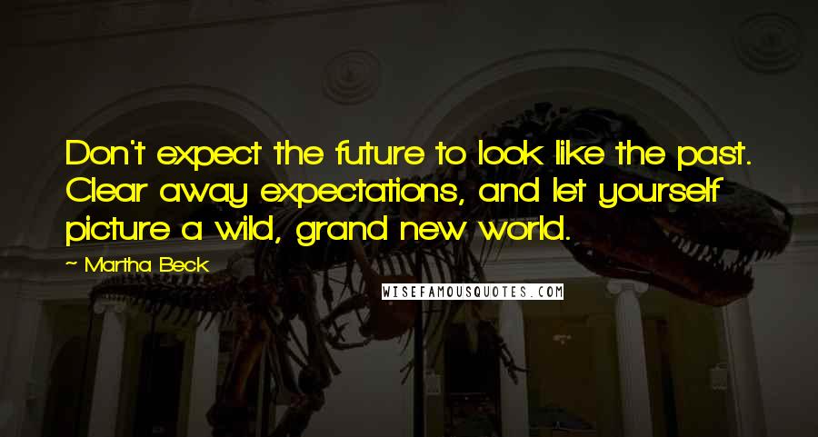 Martha Beck Quotes: Don't expect the future to look like the past. Clear away expectations, and let yourself picture a wild, grand new world.