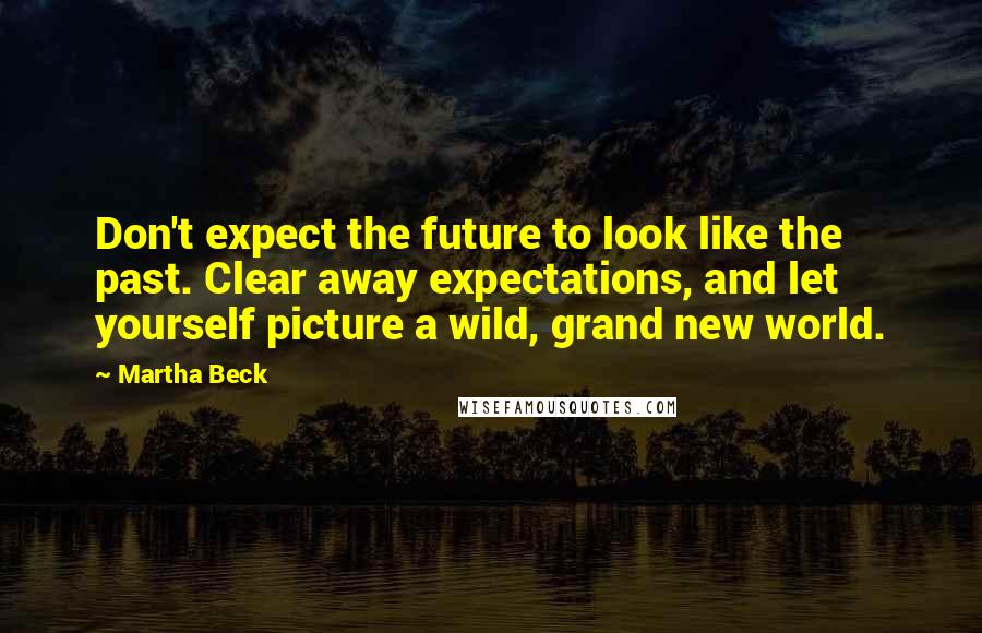 Martha Beck Quotes: Don't expect the future to look like the past. Clear away expectations, and let yourself picture a wild, grand new world.