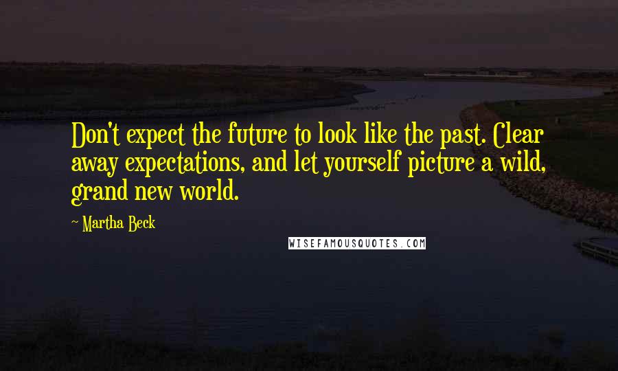 Martha Beck Quotes: Don't expect the future to look like the past. Clear away expectations, and let yourself picture a wild, grand new world.