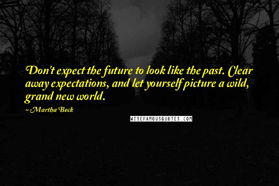 Martha Beck Quotes: Don't expect the future to look like the past. Clear away expectations, and let yourself picture a wild, grand new world.