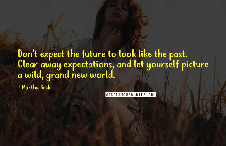 Martha Beck Quotes: Don't expect the future to look like the past. Clear away expectations, and let yourself picture a wild, grand new world.