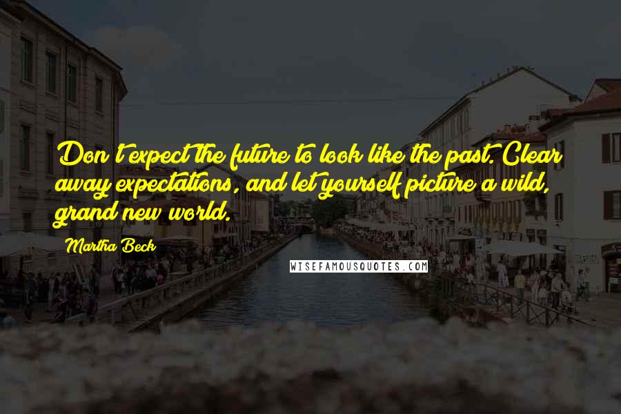 Martha Beck Quotes: Don't expect the future to look like the past. Clear away expectations, and let yourself picture a wild, grand new world.