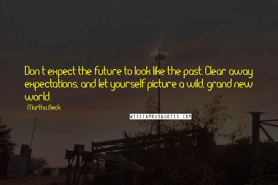 Martha Beck Quotes: Don't expect the future to look like the past. Clear away expectations, and let yourself picture a wild, grand new world.